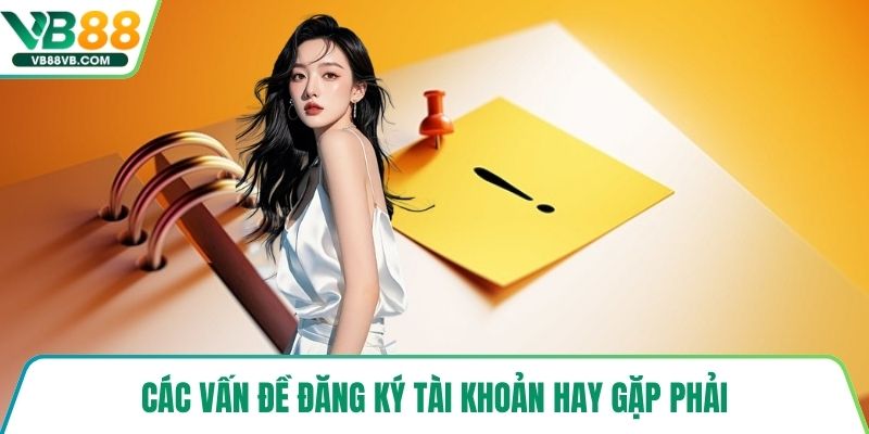 Các vấn đề đăng ký tài khoản hay gặp phải