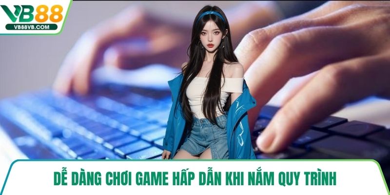 Dễ dàng chơi game hấp dẫn khi nắm quy trình