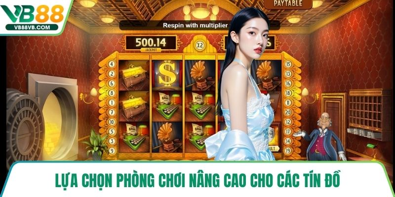 Lựa chọn phòng chơi nâng cao cho các tín đồ